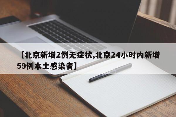 【北京新增2例无症状,北京24小时内新增59例本土感染者】