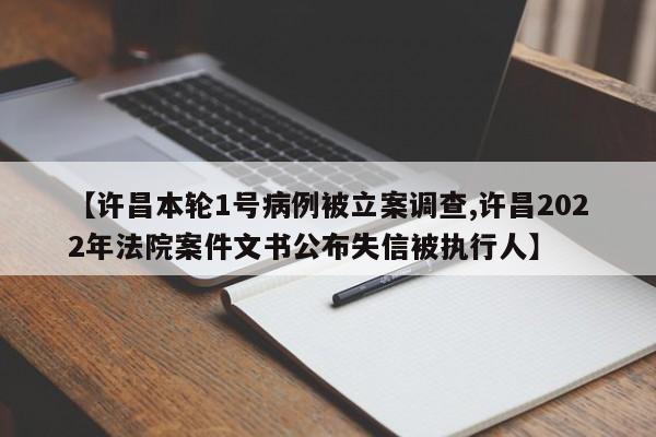 【许昌本轮1号病例被立案调查,许昌2022年法院案件文书公布失信被执行人】