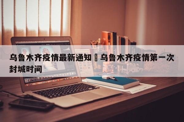 乌鲁木齐疫情最新通知›乌鲁木齐疫情第一次封城时间