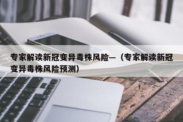 专家解读新冠变异毒株风险—（专家解读新冠变异毒株风险预测）