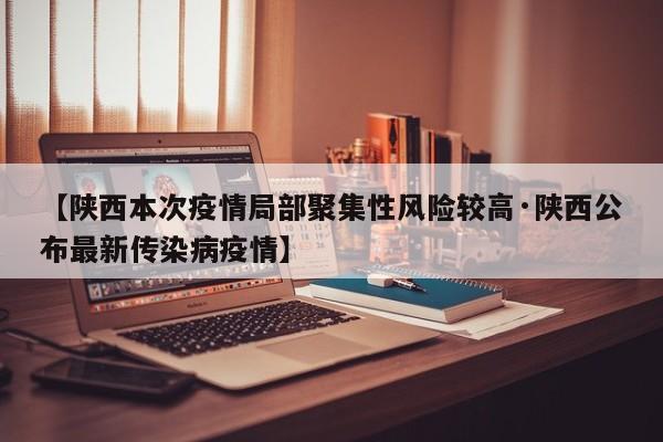 【陕西本次疫情局部聚集性风险较高·陕西公布最新传染病疫情】