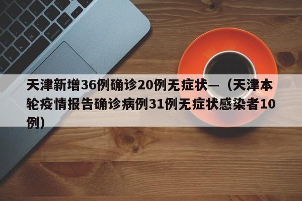 天津新增36例确诊20例无症状—（天津本轮疫情报告确诊病例31例无症状感染者10例）
