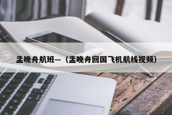 孟晚舟航班—（孟晚舟回国飞机航线视频）