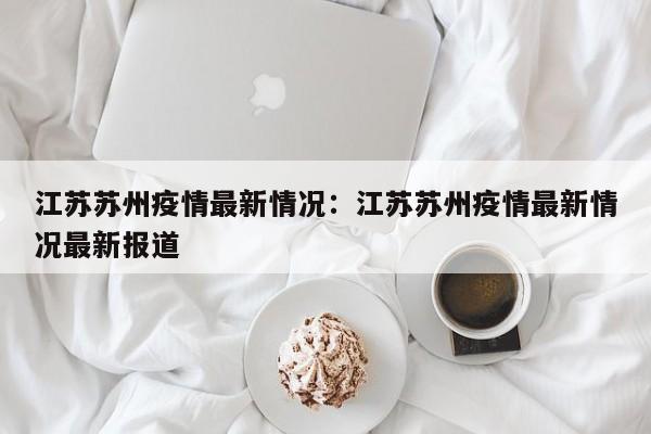 江苏苏州疫情最新情况：江苏苏州疫情最新情况最新报道
