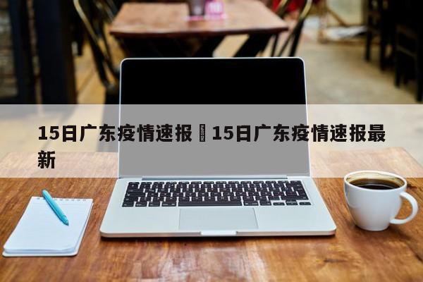 15日广东疫情速报›15日广东疫情速报最新