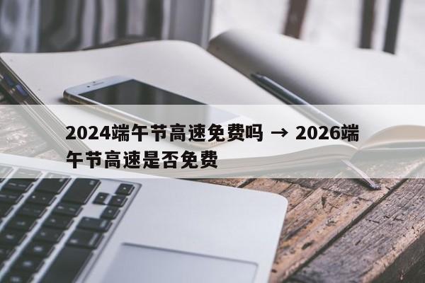 2024端午节高速免费吗 → 2026端午节高速是否免费