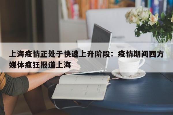 上海疫情正处于快速上升阶段：疫情期间西方媒体疯狂报道上海
