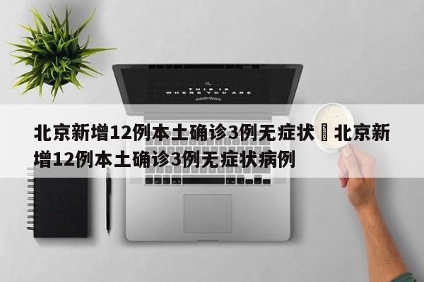 北京新增12例本土确诊3例无症状›北京新增12例本土确诊3例无症状病例