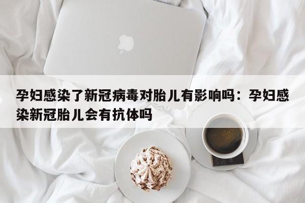 孕妇感染了新冠病毒对胎儿有影响吗：孕妇感染新冠胎儿会有抗体吗