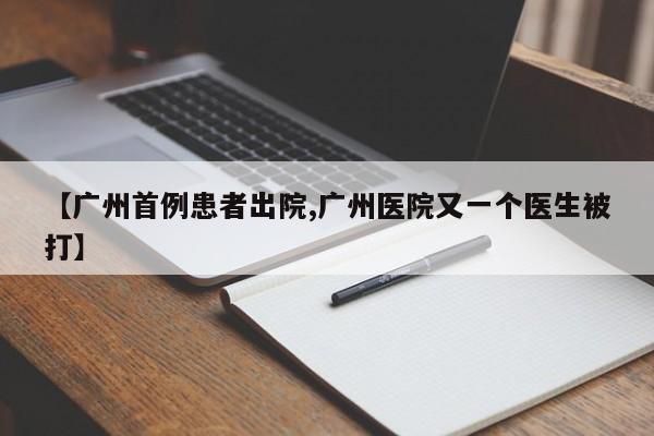 【广州首例患者出院,广州医院又一个医生被打】