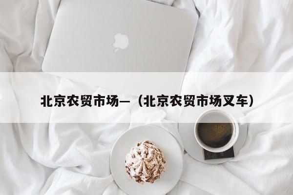 北京农贸市场—（北京农贸市场叉车）