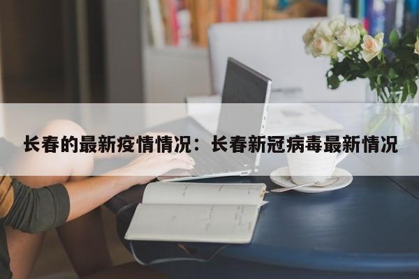 长春的最新疫情情况：长春新冠病毒最新情况