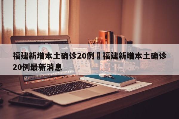 福建新增本土确诊20例›福建新增本土确诊20例最新消息