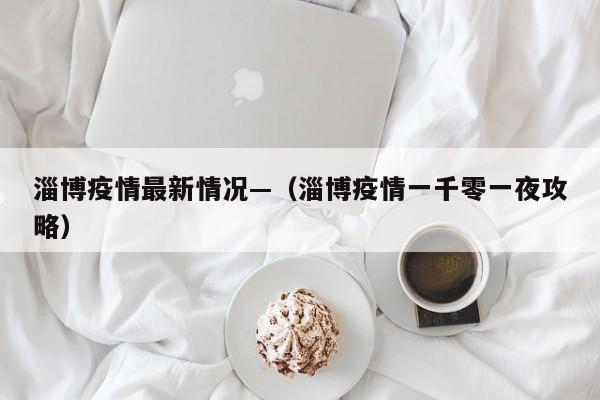 淄博疫情最新情况—（淄博疫情一千零一夜攻略）