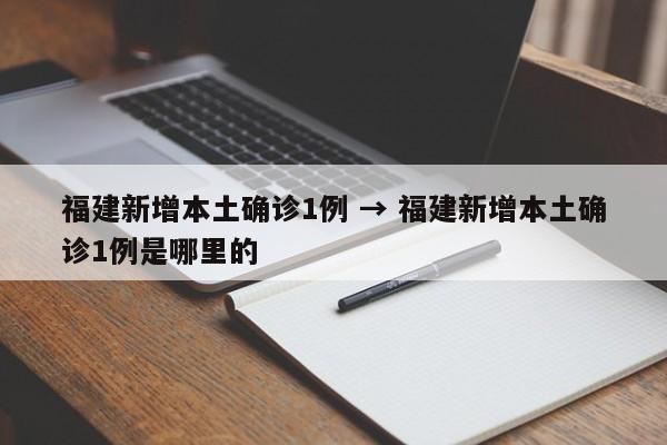 福建新增本土确诊1例 → 福建新增本土确诊1例是哪里的