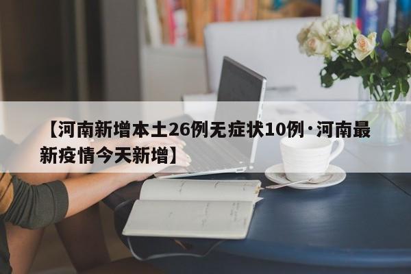 【河南新增本土26例无症状10例·河南最新疫情今天新增】