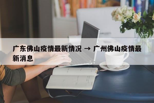 广东佛山疫情最新情况 → 广州佛山疫情最新消息