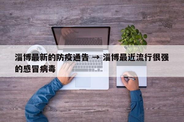 淄博最新的防疫通告 → 淄博最近流行很强的感冒病毒