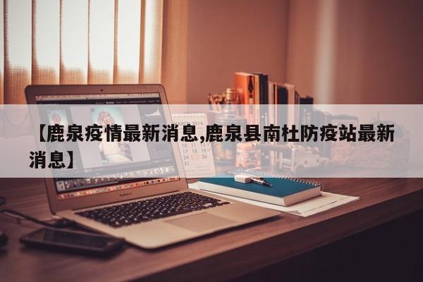 【鹿泉疫情最新消息,鹿泉县南杜防疫站最新消息】