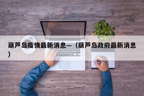 葫芦岛疫情最新消息—（葫芦岛政府最新消息）