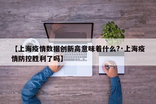 【上海疫情数据创新高意味着什么?·上海疫情防控胜利了吗】