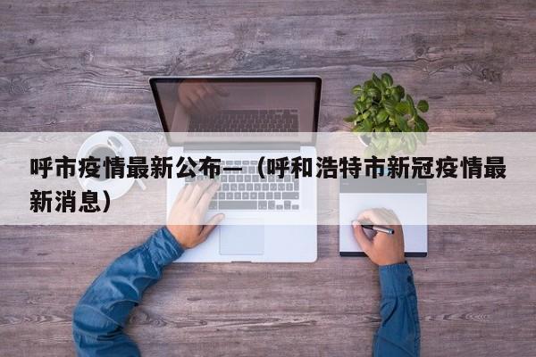 呼市疫情最新公布—（呼和浩特市新冠疫情最新消息）