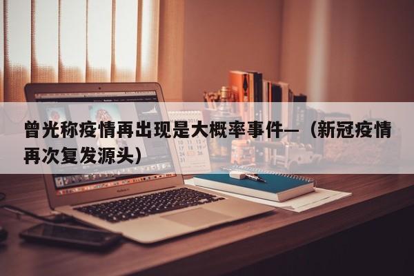 曾光称疫情再出现是大概率事件—（新冠疫情再次复发源头）
