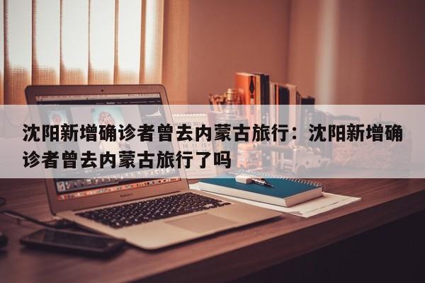 沈阳新增确诊者曾去内蒙古旅行：沈阳新增确诊者曾去内蒙古旅行了吗