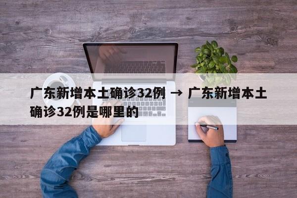 广东新增本土确诊32例 → 广东新增本土确诊32例是哪里的