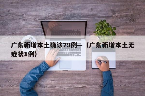 广东新增本土确诊79例—（广东新增本土无症状1例）