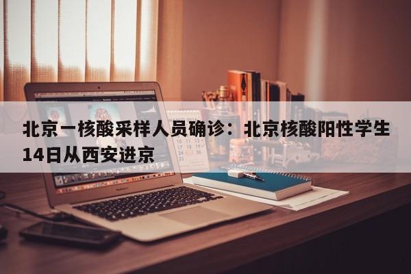 北京一核酸采样人员确诊：北京核酸阳性学生14日从西安进京