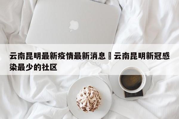 云南昆明最新疫情最新消息›云南昆明新冠感染最少的社区