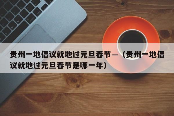 贵州一地倡议就地过元旦春节—（贵州一地倡议就地过元旦春节是哪一年）