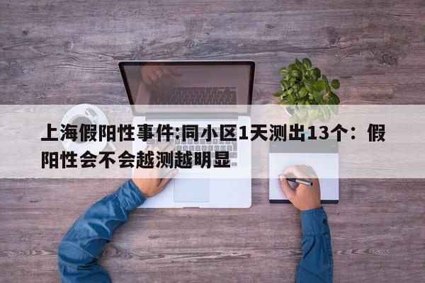 上海假阳性事件:同小区1天测出13个：假阳性会不会越测越明显