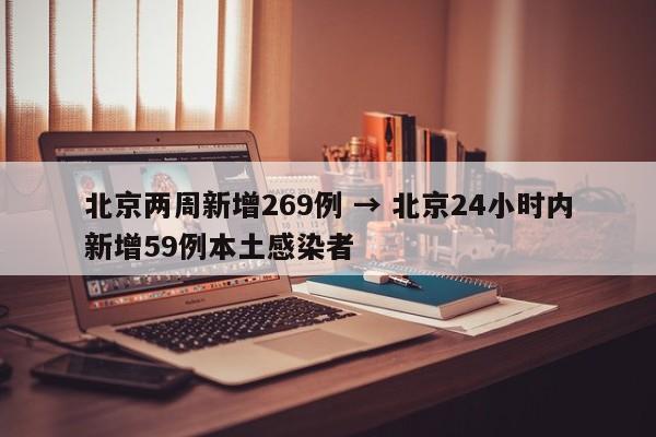 北京两周新增269例 → 北京24小时内新增59例本土感染者