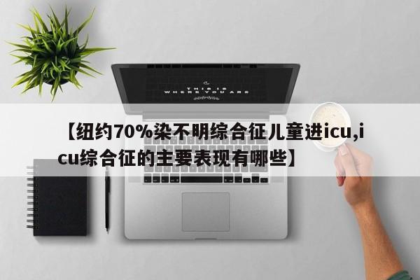 【纽约70%染不明综合征儿童进icu,icu综合征的主要表现有哪些】