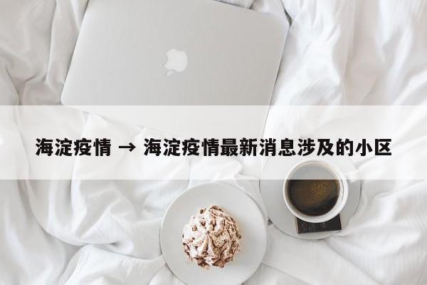 海淀疫情 → 海淀疫情最新消息涉及的小区
