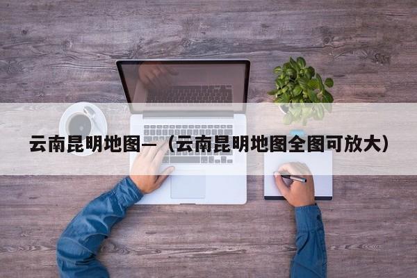 云南昆明地图—（云南昆明地图全图可放大）