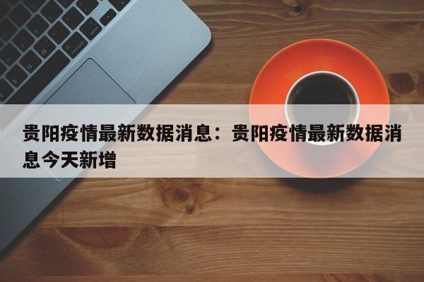 贵阳疫情最新数据消息：贵阳疫情最新数据消息今天新增