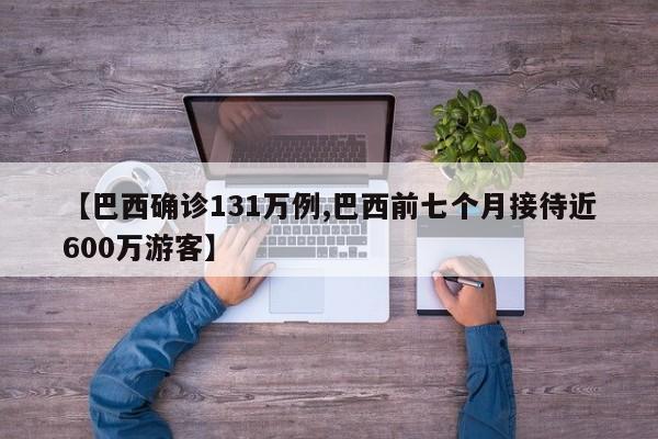 【巴西确诊131万例,巴西前七个月接待近600万游客】