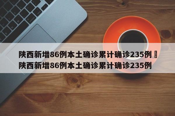 陕西新增86例本土确诊累计确诊235例›陕西新增86例本土确诊累计确诊235例