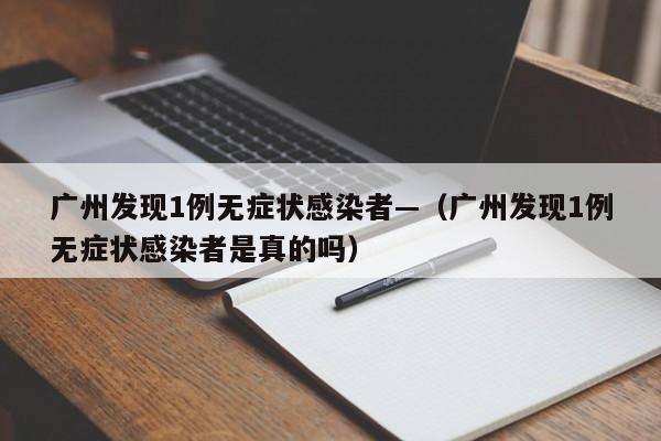 广州发现1例无症状感染者—（广州发现1例无症状感染者是真的吗）