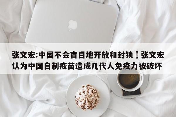 张文宏:中国不会盲目地开放和封锁›张文宏认为中国自制疫苗造成几代人免疫力被破坏