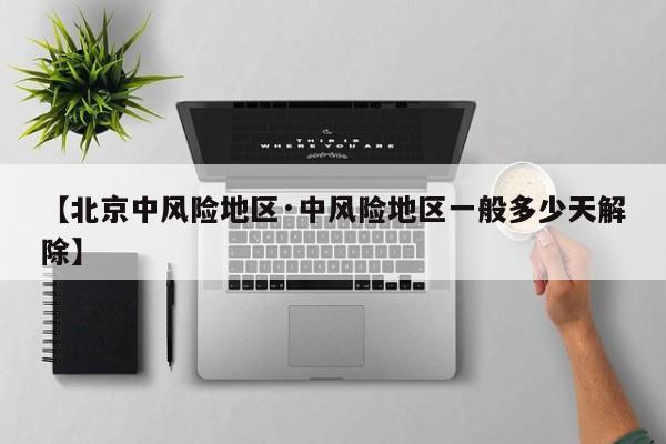 【北京中风险地区·中风险地区一般多少天解除】