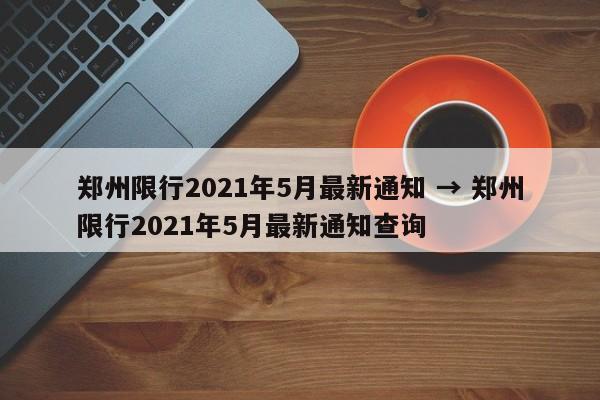 郑州限行2021年5月最新通知 → 郑州限行2021年5月最新通知查询