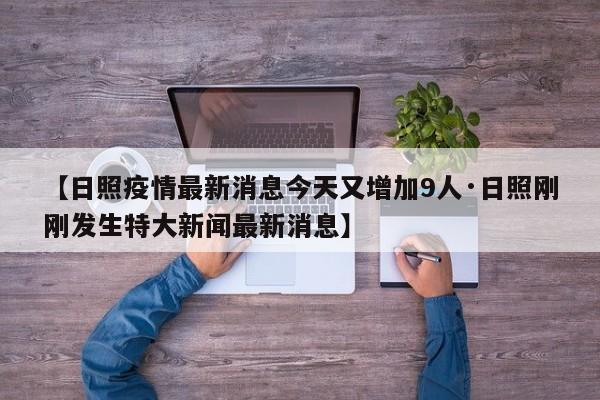 【日照疫情最新消息今天又增加9人·日照刚刚发生特大新闻最新消息】