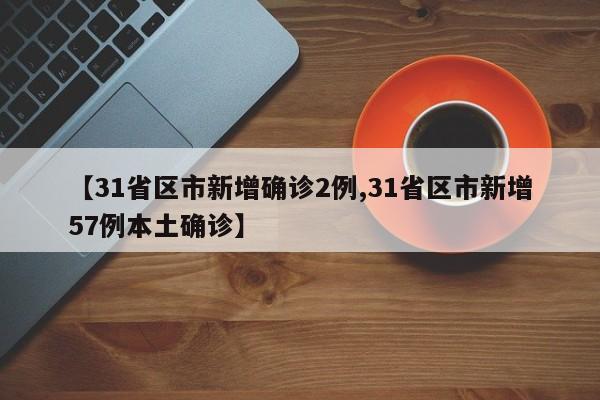 【31省区市新增确诊2例,31省区市新增57例本土确诊】