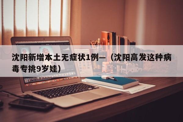 沈阳新增本土无症状1例—（沈阳高发这种病毒专挑9岁娃）
