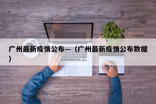 广州最新疫情公布—（广州最新疫情公布数据）