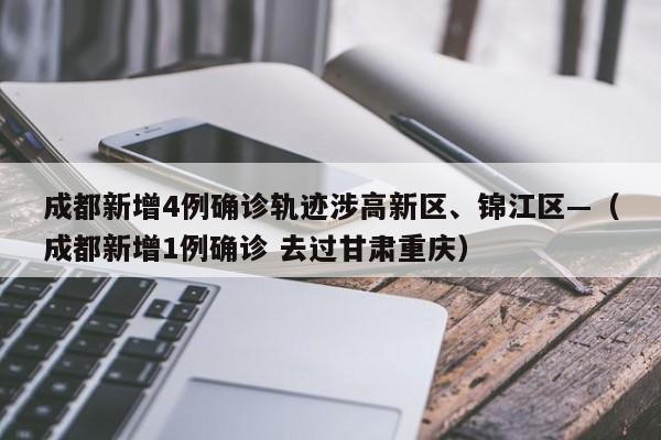 成都新增4例确诊轨迹涉高新区、锦江区—（成都新增1例确诊 去过甘肃重庆）
